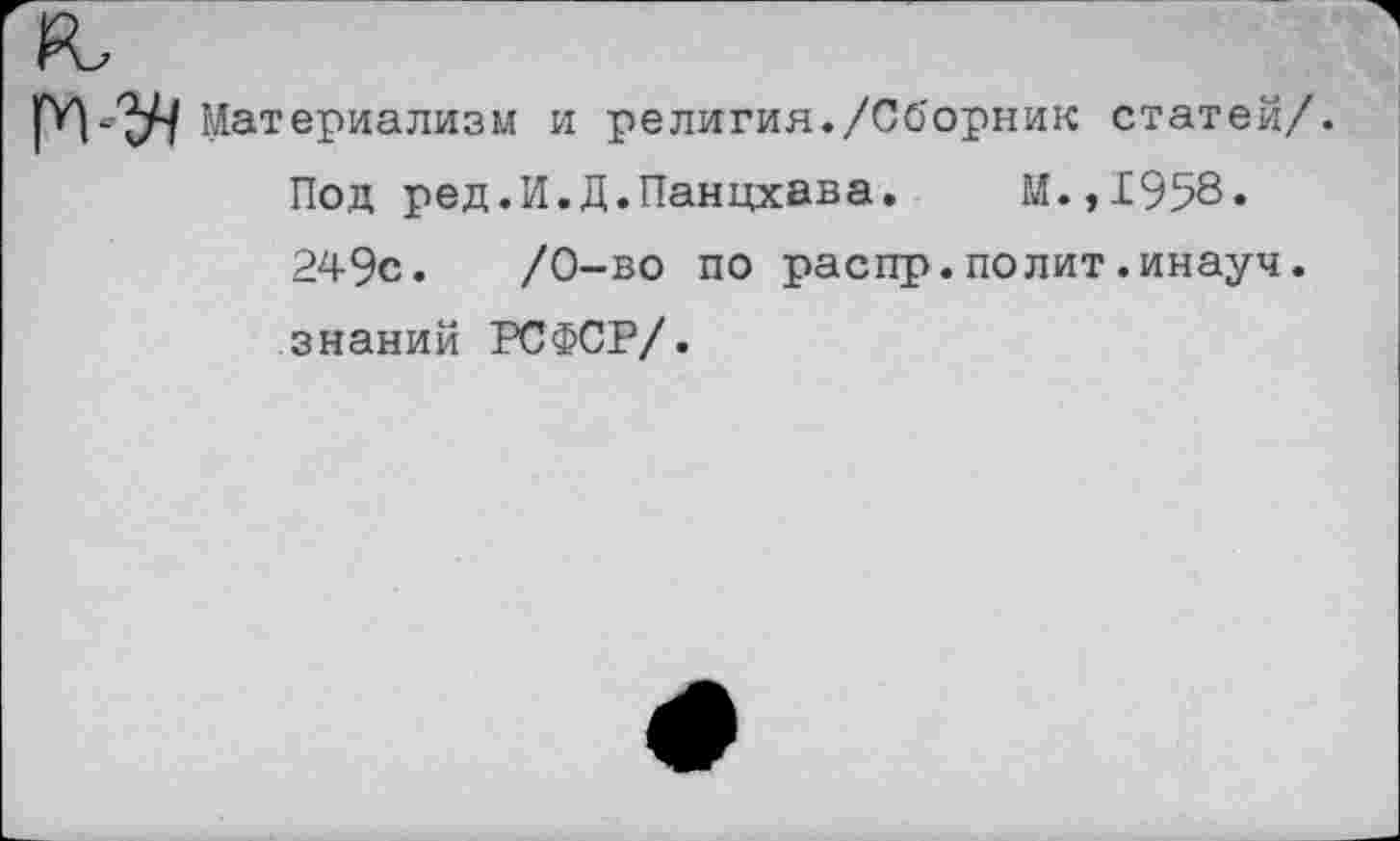 ﻿Материализм и религия./Сборник статей/. Под ред.И.Д.Панцхава. М.,1958» 249с.	/0-во по распр.полит.инауч.
знаний РСФСР/.